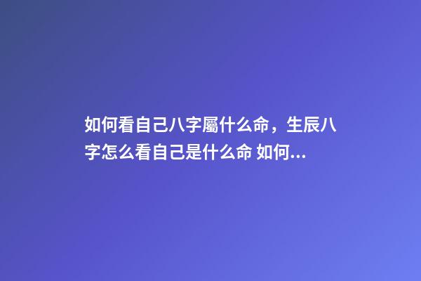 如何看自己八字屬什么命，生辰八字怎么看自己是什么命 如何看八字屬于什么命，怎么判斷生辰八字屬于什么命-第1張-觀點(diǎn)-玄機(jī)派